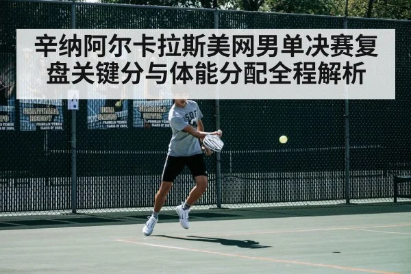 辛纳阿尔卡拉斯美网男单决赛复盘关键分与体能分配全程解析