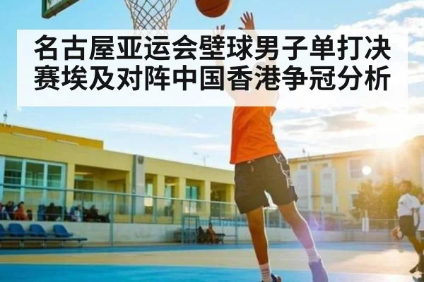 名古屋亚运会壁球男子单打决赛埃及对阵中国香港争冠分析 - c7c7.app