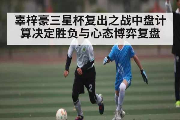 辜梓豪三星杯复出之战中盘计算决定胜负与心态博弈复盘
