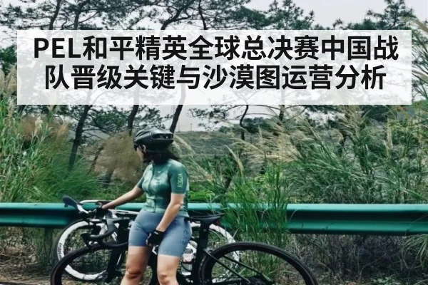 PEL和平精英全球总决赛中国战队晋级关键与沙漠图运营分析